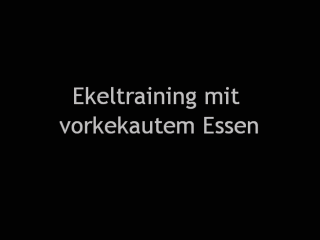 Ekeltraining mit vorgekautem Essen - gestreckt mit meinem göttlichen Speichel